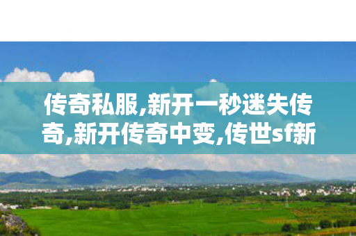 传奇私服,新开一秒迷失传奇,新开传奇中变,传世sf新服网发布网,新开传奇中变