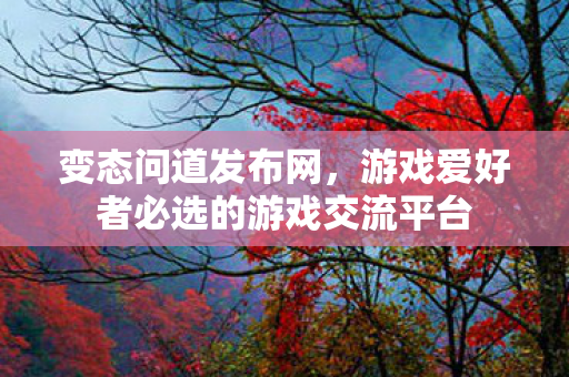 变态问道发布网，游戏爱好者必选的游戏交流平台