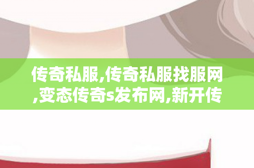 传奇私服,传奇私服找服网,变态传奇s发布网,新开传世网站,变态传奇s发布网