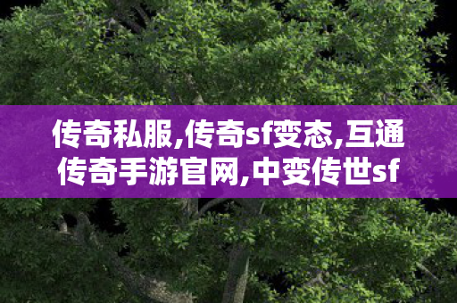 传奇私服,传奇sf变态,互通传奇手游官网,中变传世sf发布网站,互通传奇手游官网