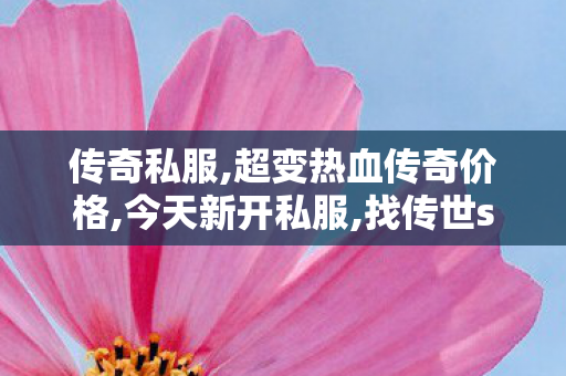 传奇私服,超变热血传奇价格,今天新开私服,找传世sf,今天新开私服