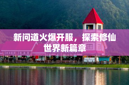 新问道火爆开服，探索修仙世界新篇章