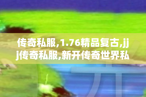 传奇私服,1.76精品复古,jjj传奇私服,新开传奇世界私服刚开一秒,jjj传奇私服