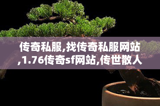 传奇私服,找传奇私服网站,1.76传奇sf网站,传世散人服,1.76传奇sf网站