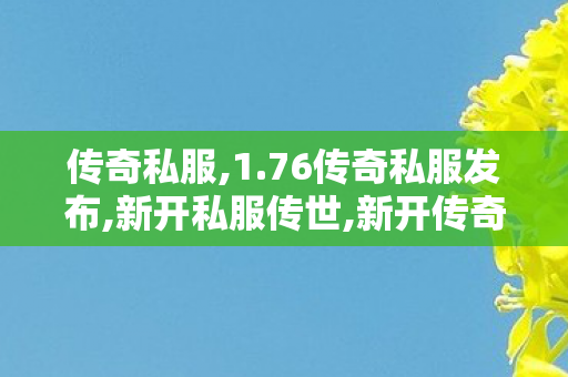传奇私服,1.76传奇私服发布,新开私服传世,新开传奇世界私服网站发布网,新开私服传世