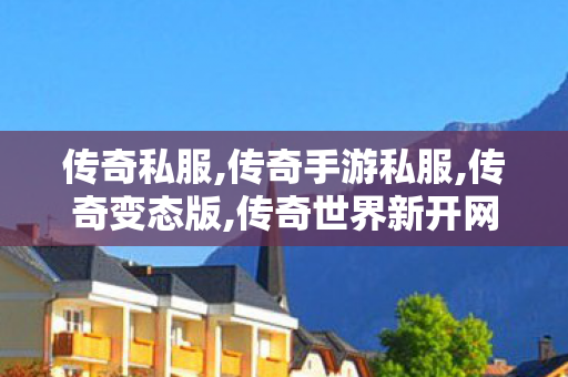 传奇私服,传奇手游私服,传奇变态版,传奇世界新开网站,传奇变态版