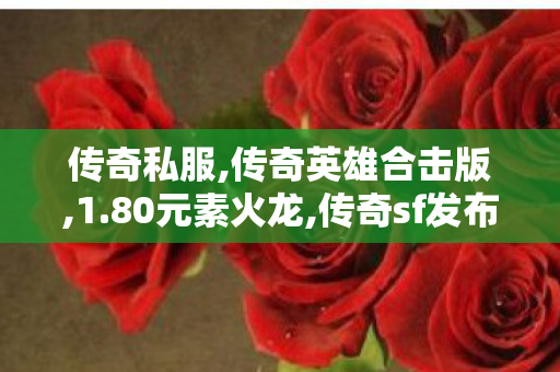 传奇私服,传奇英雄合击版,1.80元素火龙,传奇sf发布,1.80元素火龙
