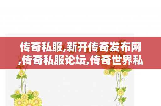 传奇私服,新开传奇发布网,传奇私服论坛,传奇世界私服,传世私服网,传奇私服论坛