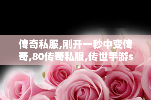 传奇私服,刚开一秒中变传奇,80传奇私服,传世手游sf,80传奇私服