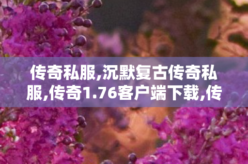 传奇私服,沉默复古传奇私服,传奇1.76客户端下载,传世超变,传奇1.76客户端下载