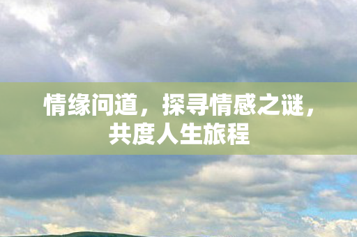 情缘问道，探寻情感之谜，共度人生旅程