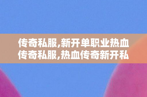 传奇私服,新开单职业热血传奇私服,热血传奇新开私服,最新传奇世界私服,热血传奇新开私服
