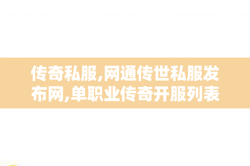 传奇私服,网通传世私服发布网,单职业传奇开服列表,新开传奇世界私服,单职业传奇开服列表