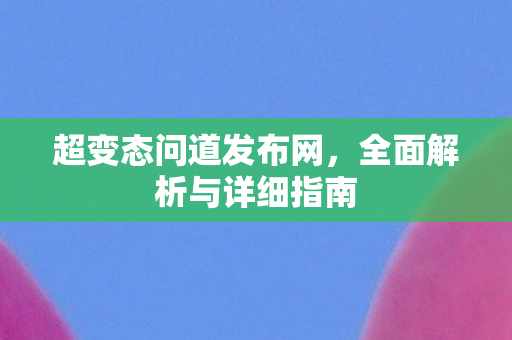超变态问道发布网，全面解析与详细指南