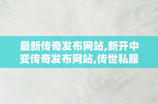 最新传奇发布网站,新开中变传奇发布网站,传世私服发布网新服,新开中变传奇发布网站