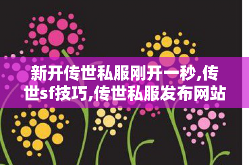 新开传世私服刚开一秒,传世sf技巧,传世私服发布网站,传世sf技巧