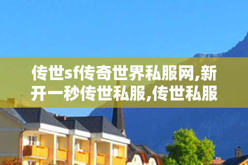 传世sf传奇世界私服网,新开一秒传世私服,传世私服发布网新开服,新开一秒传世私服
