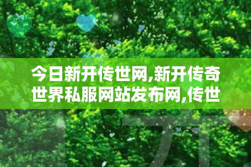 今日新开传世网,新开传奇世界私服网站发布网,传世私服发布网,新开传奇世界私服网站发布网