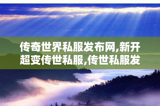 传奇世界私服发布网,新开超变传世私服,传世私服发布网址,新开超变传世私服