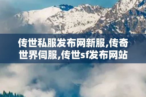 传世私服发布网新服,传奇世界伺服,传世sf发布网站,传奇世界伺服