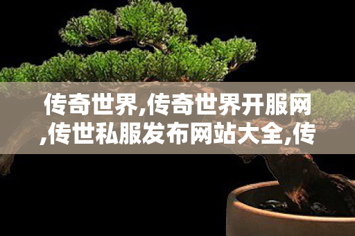传奇世界,传奇世界开服网,传世私服发布网站大全,传奇世界开服网