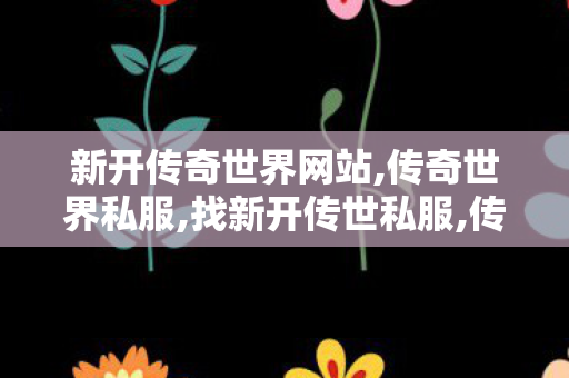 新开传奇世界网站,传奇世界私服,找新开传世私服,传奇世界私服发布网,传奇世界私服,找新开传世私服