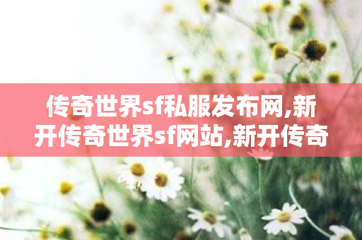 传奇世界sf私服发布网,新开传奇世界sf网站,新开传奇世界私服sf,新开传奇世界sf网站