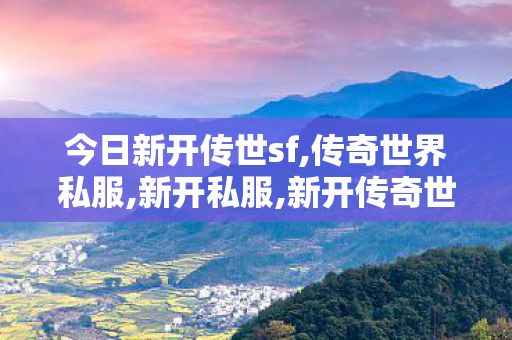今日新开传世sf,传奇世界私服,新开私服,新开传奇世界私服游戏发布网,传奇世界私服,新开私服