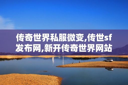 传奇世界私服微变,传世sf发布网,新开传奇世界网站,传世sf发布网