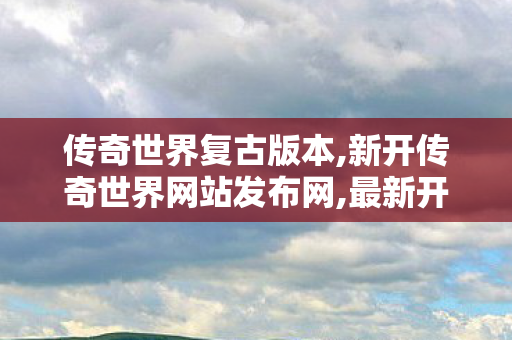 传奇世界复古版本,新开传奇世界网站发布网,最新开传奇世界私服,新开传奇世界网站发布网
