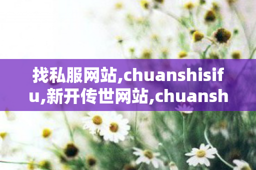 找私服网站,chuanshisifu,新开传世网站,chuanshisifu