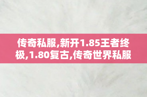 传奇私服,新开1.85王者终极,1.80复古,传奇世界私服网址,1.80复古