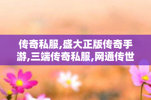 传奇私服,盛大正版传奇手游,三端传奇私服,网通传世sf,三端传奇私服