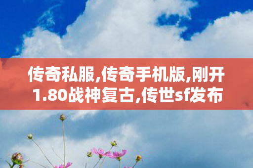 传奇私服,传奇手机版,刚开1.80战神复古,传世sf发布网,刚开1.80战神复古