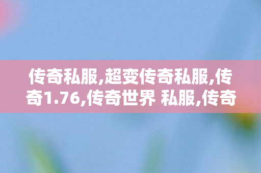 传奇私服,超变传奇私服,传奇1.76,传奇世界 私服,传奇1.76