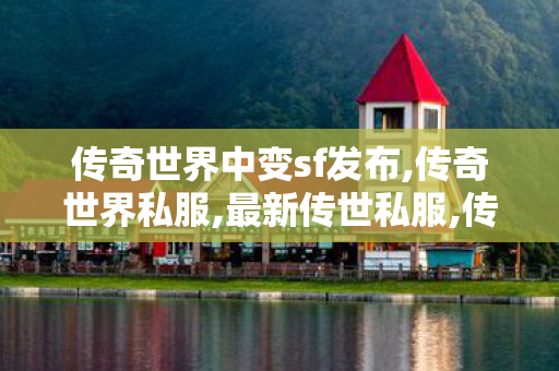 传奇世界中变sf发布,传奇世界私服,最新传世私服,传奇世界新开服网站,传奇世界私服,最新传世私服