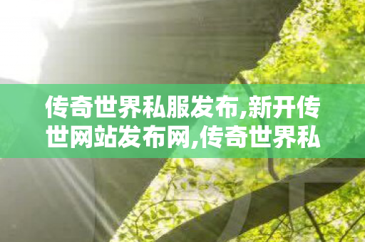 传奇世界私服发布,新开传世网站发布网,传奇世界私服,新开传世网站发布网