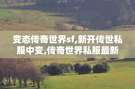 变态传奇世界sf,新开传世私服中变,传奇世界私服最新发布网,新开传世私服中变