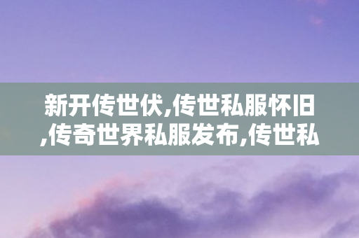 新开传世伏,传世私服怀旧,传奇世界私服发布,传世私服怀旧