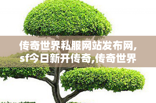 传奇世界私服网站发布网,sf今日新开传奇,传奇世界私服发布网新开服发布吧,sf今日新开传奇