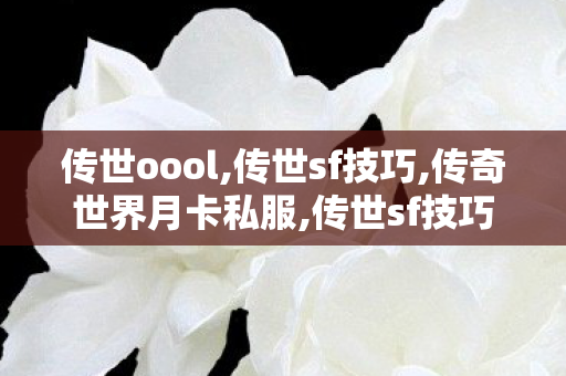 传世oool,传世sf技巧,传奇世界月卡私服,传世sf技巧