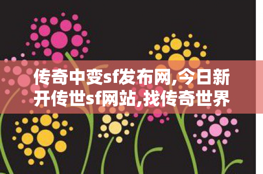 传奇中变sf发布网,今日新开传世sf网站,找传奇世界sf,今日新开传世sf网站