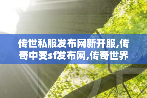 传世私服发布网新开服,传奇中变sf发布网,传奇世界私服贴吧,传奇中变sf发布网