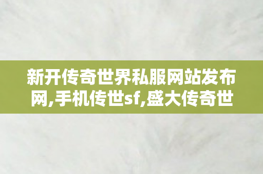 新开传奇世界私服网站发布网,手机传世sf,盛大传奇世界私服发布网,手机传世sf