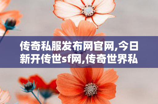 传奇私服发布网官网,今日新开传世sf网,传奇世界私服发布网大全,今日新开传世sf网