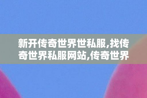 新开传奇世界世私服,找传奇世界私服网站,传奇世界sf发布网新服,找传奇世界私服网站