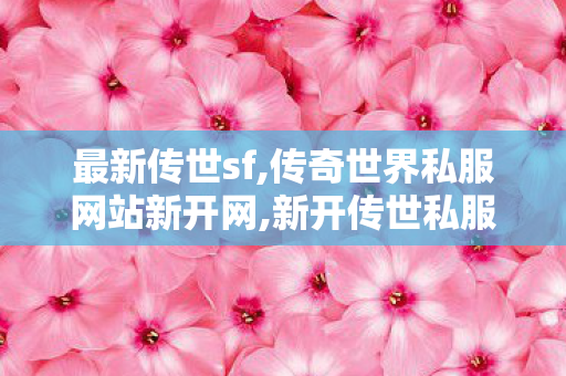 最新传世sf,传奇世界私服网站新开网,新开传世私服,传奇世界私服网站新开网
