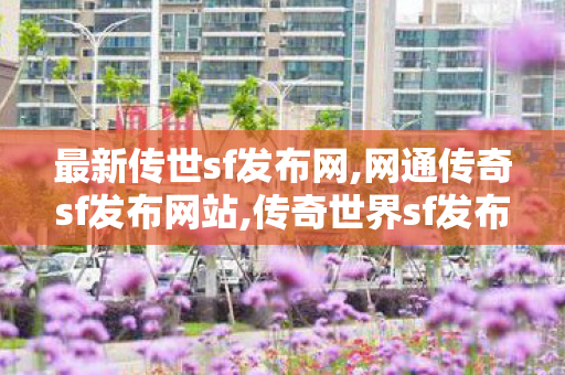 最新传世sf发布网,网通传奇sf发布网站,传奇世界sf发布网站,网通传奇sf发布网站
