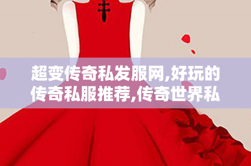 超变传奇私发服网,好玩的传奇私服推荐,传奇世界私服,新开私服,好玩的传奇私服推荐