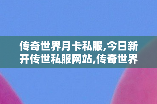 传奇世界月卡私服,今日新开传世私服网站,传奇世界私服,新开传世sf网,今日新开传世私服网站
